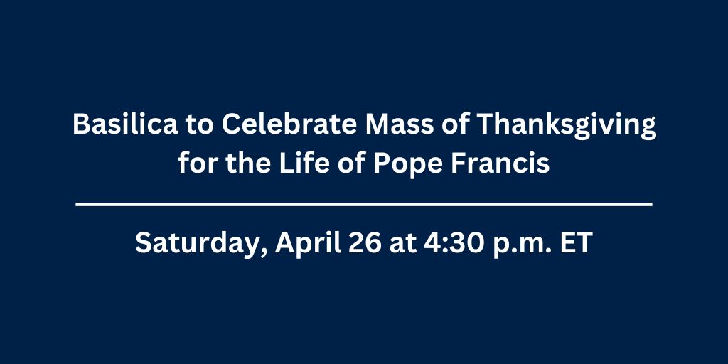Press Release announcement: Basilica to Celebrate Mass of Thanksgiving for the life of Pope Francis